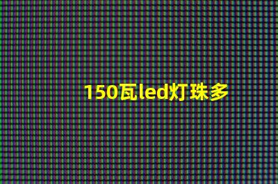 150瓦led灯珠多少颗 24个led灯珠大概多少瓦